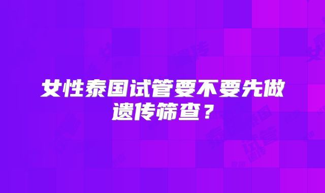 女性泰国试管要不要先做遗传筛查？