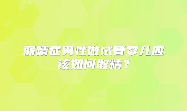 弱精症男性做试管婴儿应该如何取精？