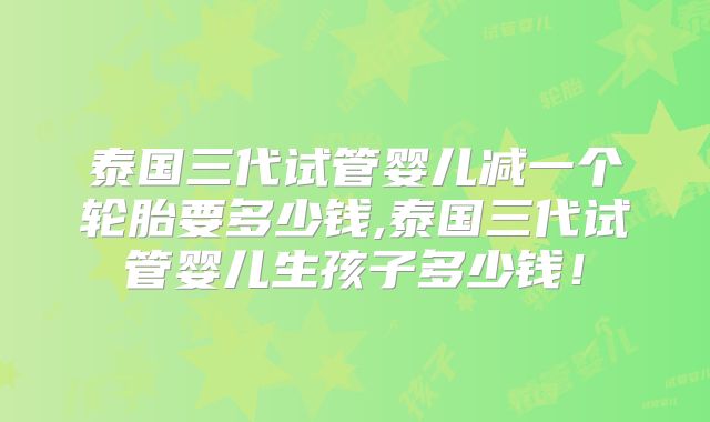 泰国三代试管婴儿减一个轮胎要多少钱,泰国三代试管婴儿生孩子多少钱！