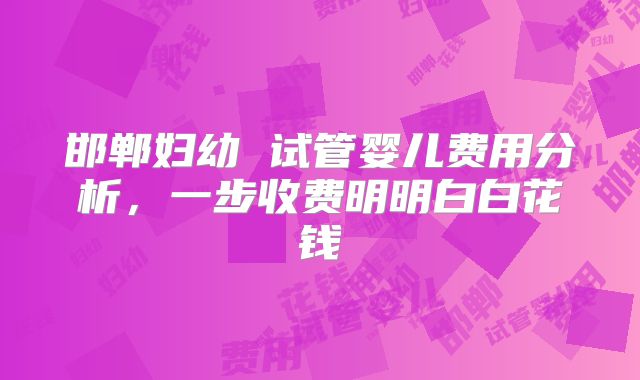 邯郸妇幼 试管婴儿费用分析，一步收费明明白白花钱