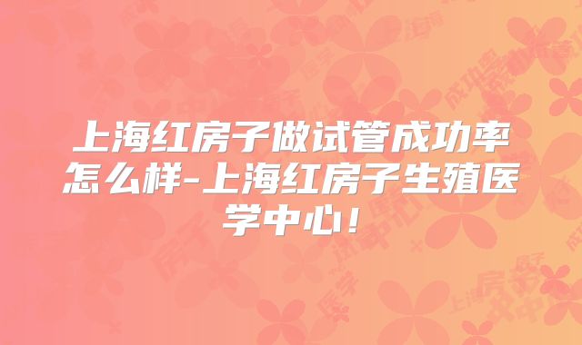 上海红房子做试管成功率怎么样-上海红房子生殖医学中心！