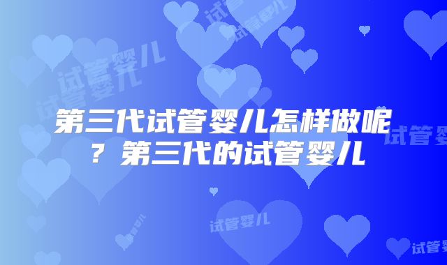 第三代试管婴儿怎样做呢?第三代的试管婴儿