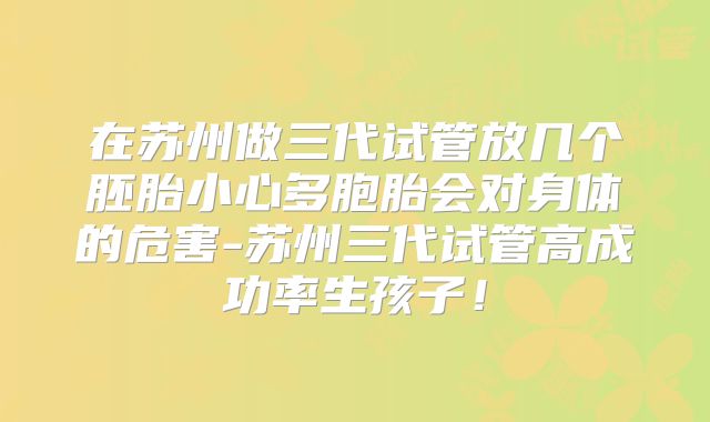 在苏州做三代试管放几个胚胎小心多胞胎会对身体的危害-苏州三代试管高成功率生孩子!