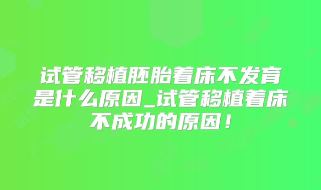 试管移植胚胎着床不发育是什么原因_试管移植着床不成功的原因！