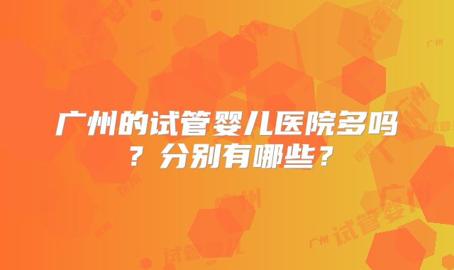 广州的试管婴儿医院多吗？分别有哪些？