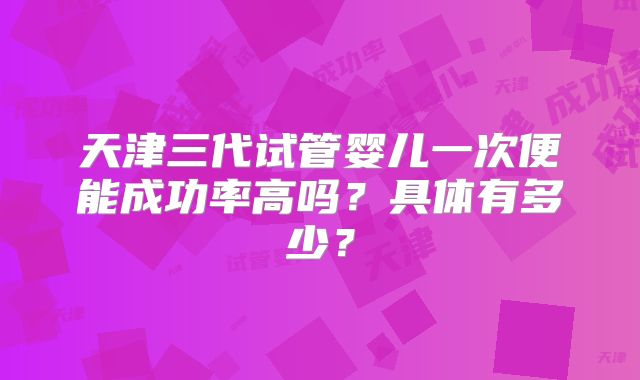 天津三代试管婴儿一次便能成功率高吗?具体有多少?