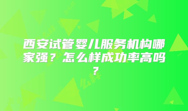 西安试管婴儿服务机构哪家强？怎么样成功率高吗？