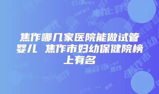 焦作哪几家医院能做试管婴儿 焦作市妇幼保健院榜上有名