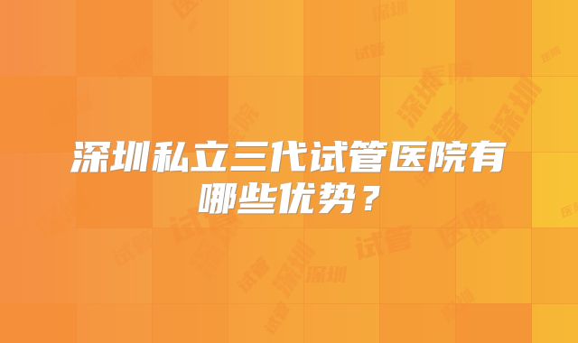 深圳私立三代试管医院有哪些优势?