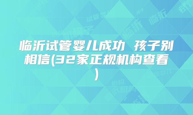 临沂试管婴儿成功 孩子别相信(32家正规机构查看)
