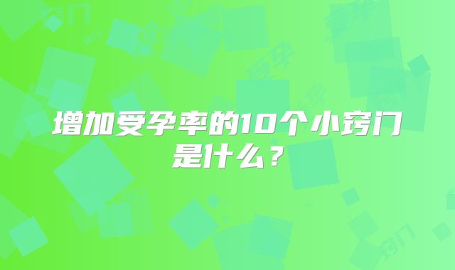 增加受孕率的10个小窍门是什么?