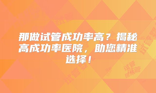 那做试管成功率高？揭秘高成功率医院，助您精准选择！
