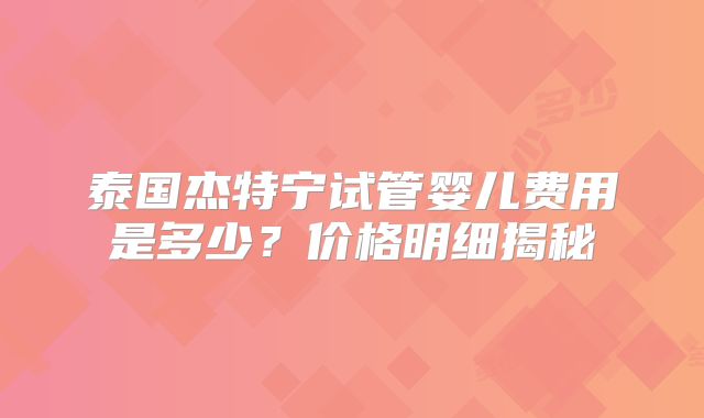 泰国杰特宁试管婴儿费用是多少？价格明细揭秘