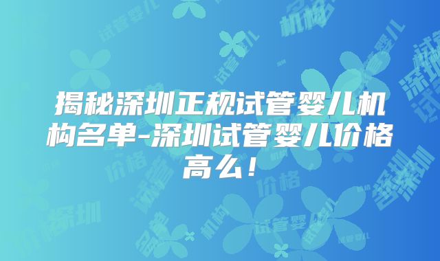 揭秘深圳正规试管婴儿机构名单-深圳试管婴儿价格高么！