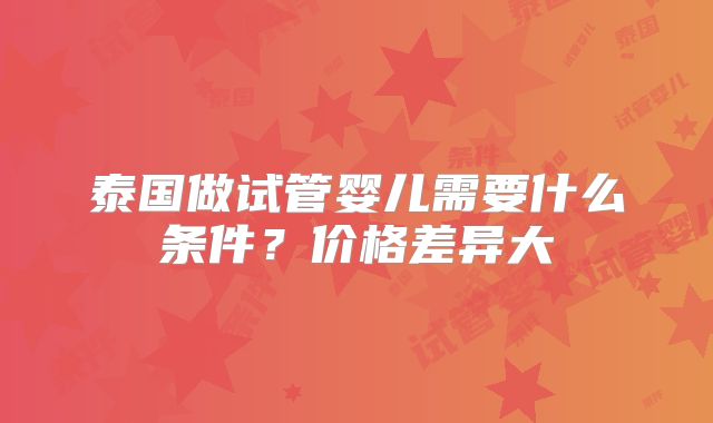 泰国做试管婴儿需要什么条件？价格差异大