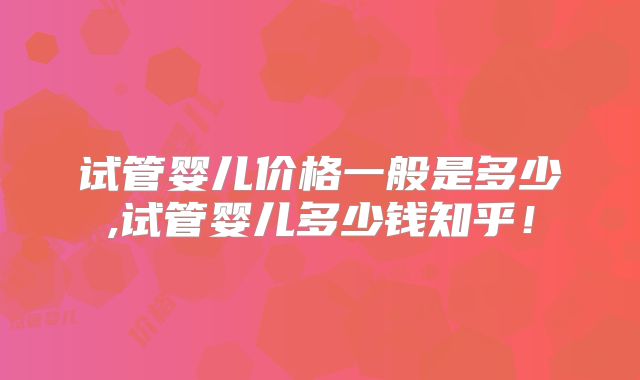 试管婴儿价格一般是多少,试管婴儿多少钱知乎！