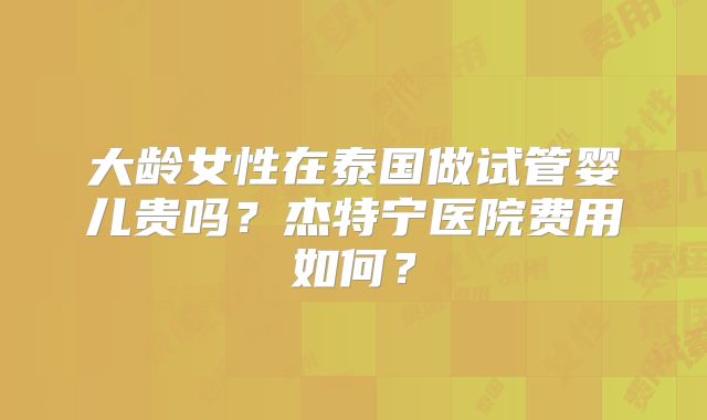 大龄女性在泰国做试管婴儿贵吗?杰特宁医院费用如何?
