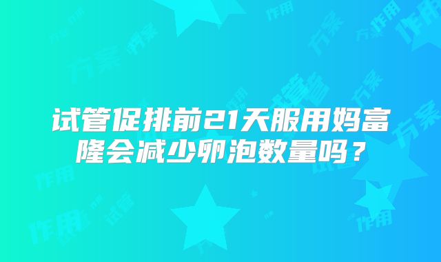 试管促排前21天服用妈富隆会减少卵泡数量吗？