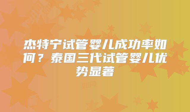 杰特宁试管婴儿成功率如何？泰国三代试管婴儿优势显著