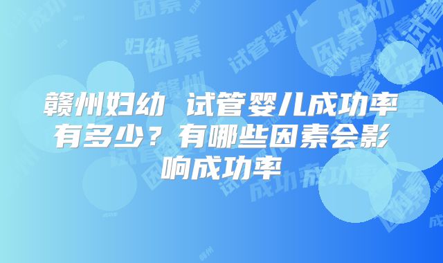 赣州妇幼 试管婴儿成功率有多少?有哪些因素会影响成功率