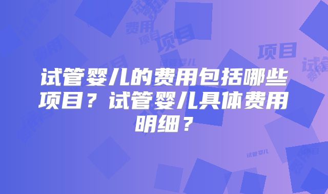 试管婴儿的费用包括哪些项目?试管婴儿具体费用明细?