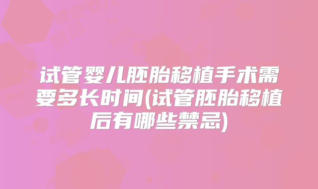 试管婴儿胚胎移植手术需要多长时间(试管胚胎移植后有哪些禁忌)