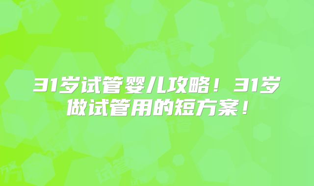 31岁试管婴儿攻略！31岁做试管用的短方案！