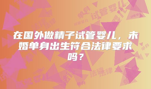 在国外做精子试管婴儿，未婚单身出生符合法律要求吗？
