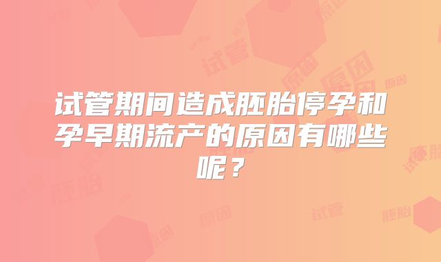 试管期间造成胚胎停孕和孕早期流产的原因有哪些呢？