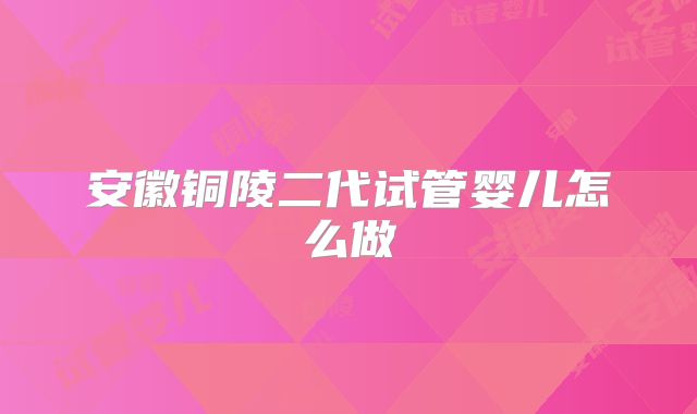 安徽铜陵二代试管婴儿怎么做