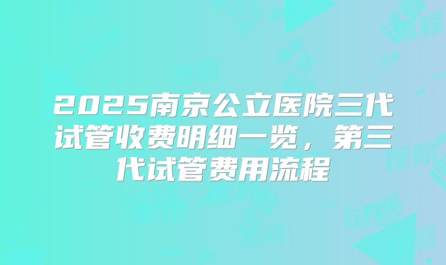 2025南京公立医院三代试管收费明细一览，第三代试管费用流程