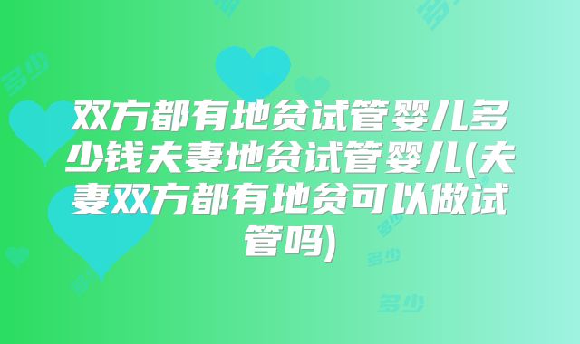 双方都有地贫试管婴儿多少钱夫妻地贫试管婴儿(夫妻双方都有地贫可以做试管吗)