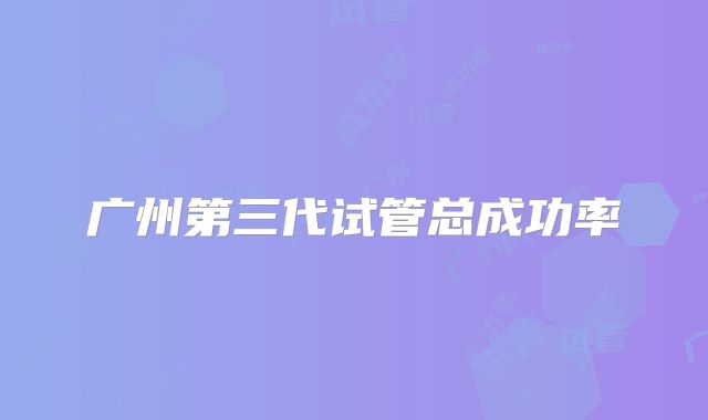 广州第三代试管总成功率