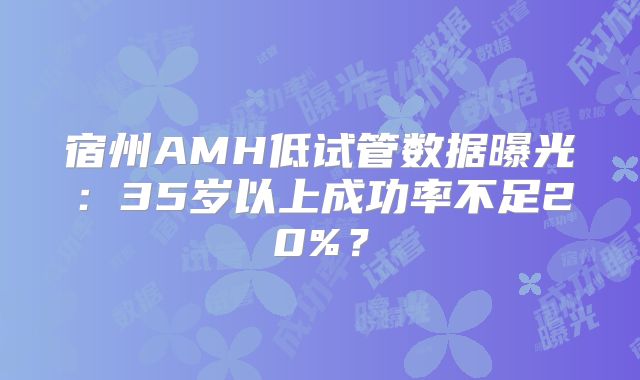 宿州AMH低试管数据曝光：35岁以上成功率不足20%？