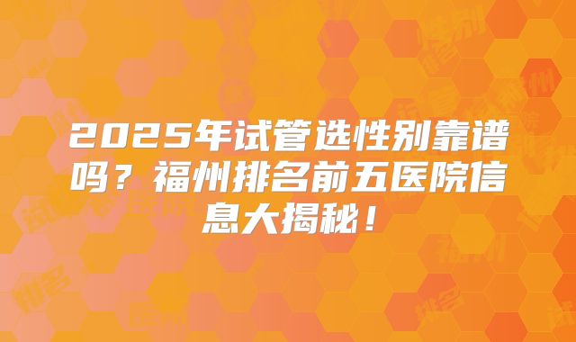 2025年试管选性别靠谱吗？福州排名前五医院信息大揭秘！
