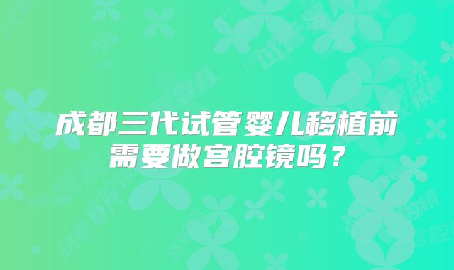 成都三代试管婴儿移植前需要做宫腔镜吗?