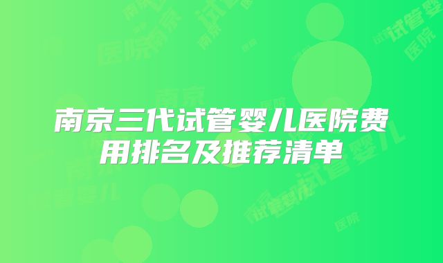 南京三代试管婴儿医院费用排名及推荐清单