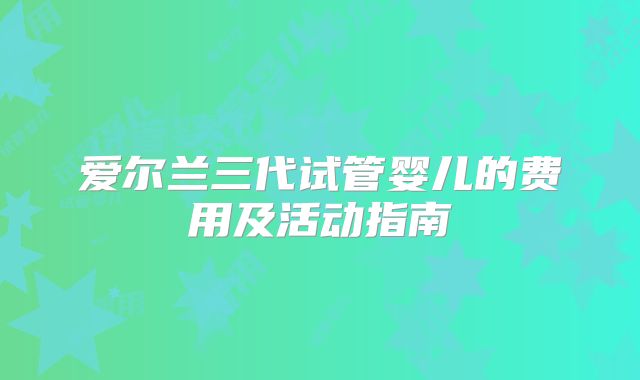 爱尔兰三代试管婴儿的费用及活动指南