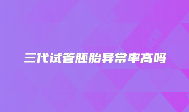 三代试管胚胎异常率高吗