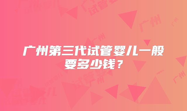 广州第三代试管婴儿一般要多少钱？