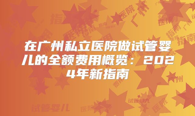 在广州私立医院做试管婴儿的全额费用概览：2024年新指南