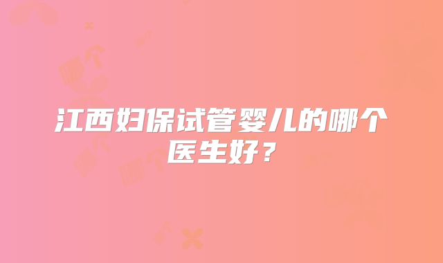 江西妇保试管婴儿的哪个医生好？