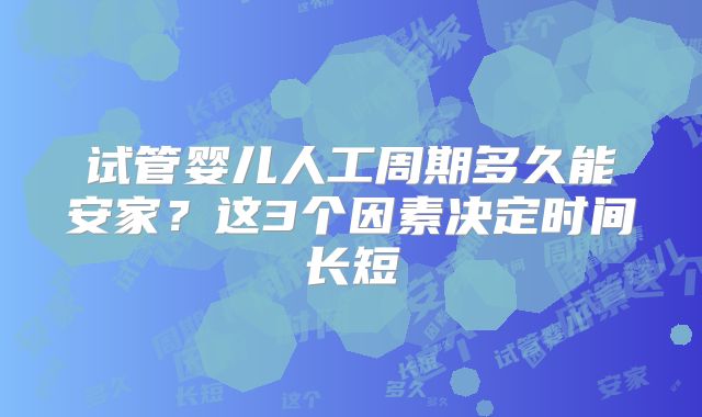 试管婴儿人工周期多久能安家？这3个因素决定时间长短