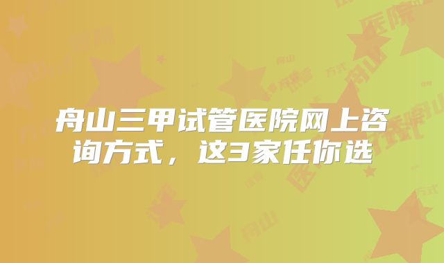 舟山三甲试管医院网上咨询方式，这3家任你选