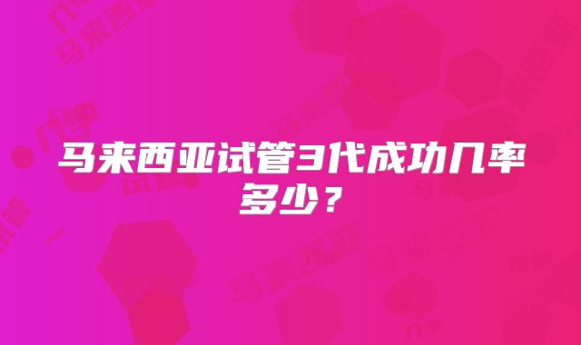 马来西亚试管3代成功几率多少？