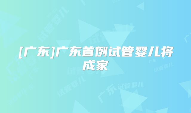[广东]广东首例试管婴儿将成家