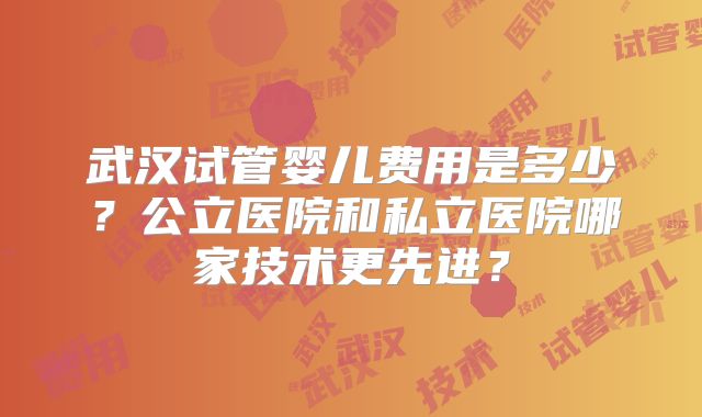 武汉试管婴儿费用是多少？公立医院和私立医院哪家技术更先进？