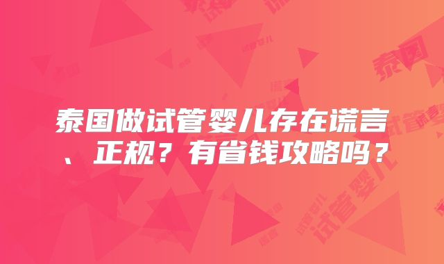 泰国做试管婴儿存在谎言、正规?有省钱攻略吗?