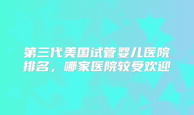 第三代美国试管婴儿医院排名，哪家医院较受欢迎