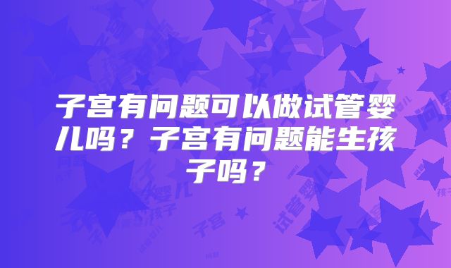 子宫有问题可以做试管婴儿吗？子宫有问题能生孩子吗？